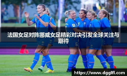 法国女足对阵挪威女足精彩对决引发全球关注与期待