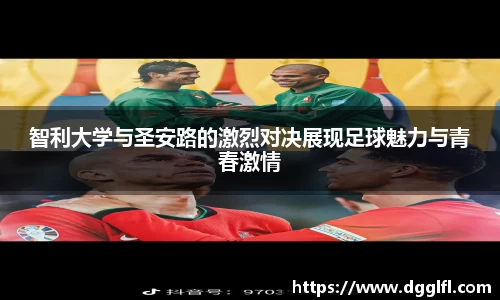 智利大学与圣安路的激烈对决展现足球魅力与青春激情